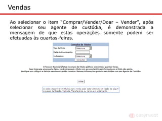 Vendas

Ao selecionar o item “Comprar/Vender/Doar – Vender”, após
selecionar seu agente de custódia, é demonstrada a
mensagem de que estas operações somente podem ser
efetuadas às quartas-feiras.
 