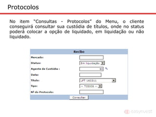 Protocolos

No item “Consultas - Protocolos” do Menu, o cliente
conseguirá consultar sua custódia de títulos, onde no status
poderá colocar a opção de liquidado, em liquidação ou não
liquidado.
 