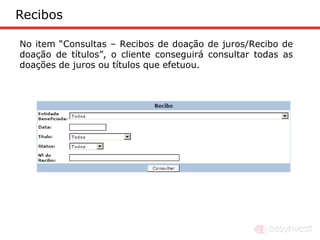 Recibos

No item “Consultas – Recibos de doação de juros/Recibo de
doação de títulos”, o cliente conseguirá consultar todas as
doações de juros ou títulos que efetuou.
 