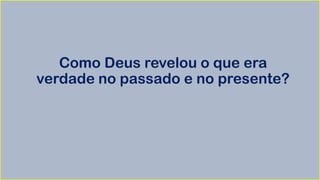 Como Deus revelou o que era
verdade no passado e no presente?
 