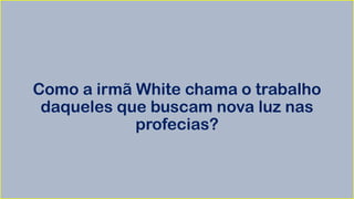 Como a irmã White chama o trabalho
daqueles que buscam nova luz nas
profecias?
 