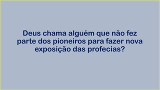 Deus chama alguém que não fez
parte dos pioneiros para fazer nova
exposição das profecias?
 