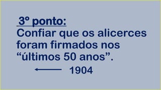 3º ponto:
Confiar que os alicerces
foram firmados nos
“últimos 50 anos”.
1904
 