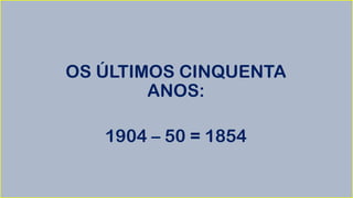 OS ÚLTIMOS CINQUENTA
ANOS:
1904 – 50 = 1854
 
