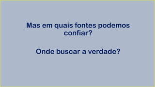 Mas em quais fontes podemos
confiar?
Onde buscar a verdade?
 