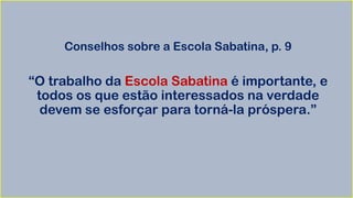 Conselhos sobre a Escola Sabatina, p. 9
“O trabalho da Escola Sabatina é importante, e
todos os que estão interessados na verdade
devem se esforçar para torná-la próspera.”
 