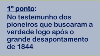 1º ponto:
No testemunho dos
pioneiros que buscaram a
verdade logo após o
grande desapontamento
de 1844
 