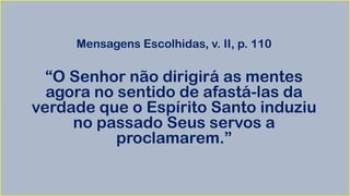 Mensagens Escolhidas, v. II, p. 110
“O Senhor não dirigirá as mentes
agora no sentido de afastá-las da
verdade que o Espírito Santo induziu
no passado Seus servos a
proclamarem.”
 