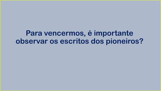 Para vencermos, é importante
observar os escritos dos pioneiros?
 