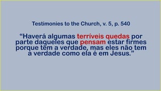 Testimonies to the Church, v. 5, p. 540
“Haverá algumas terríveis quedas por
parte daqueles que pensam estar firmes
porque têm a verdade, mas eles não tem
a verdade como ela é em Jesus.”
 