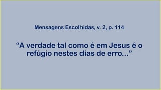 Mensagens Escolhidas, v. 2, p. 114
“A verdade tal como é em Jesus é o
refúgio nestes dias de erro...”
 