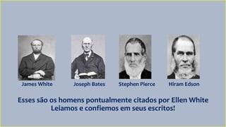 Esses são os homens pontualmente citados por Ellen White
Leiamos e confiemos em seus escritos!
James White Joseph Bates Stephen Pierce Hiram Edson
 