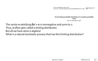The vector x satisfying Px2 = x is nonnegative and sums to 1.
Thus, x often gets called a limiting distribution.
But all we have done is algebra!
What is a natural stochastic process that has this limiting distribution?
SIAM ALA'18Benson & Gleich 37
 