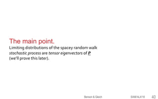 The main point.
Limiting distributions of the spacey random walk
stochastic process are tensor eigenvectors of P
(we’ll prove this later).
SIAM ALA'18Benson & Gleich 40
 