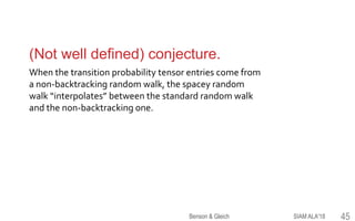 (Not well defined) conjecture.
When the transition probability tensor entries come from
a non-backtracking random walk, the spacey random
walk “interpolates” between the standard random walk
and the non-backtracking one.
SIAM ALA'18Benson & Gleich 45
 