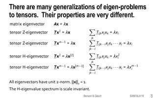 There are many generalizations of eigen-problems
to tensors. Their properties are very different.
All eigenvectors have unit 2-norm. ||x||2 = 1.
The H-eigenvalue spectrum is scale invariant.
SIAM ALA'18Benson & Gleich 8
 