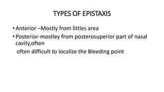 TYPES OF EPISTAXIS
• Anterior –Mostly from littles area
• Posterior-mostley from posterosuperior part of nasal
cavity,often
often difficult to localize the Bleeding point