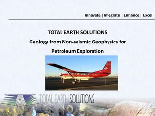 Innovate │Integrate │ Enhance │ Excel
TOTAL EARTH SOLUTIONS
Geology from Non-seismic Geophysics for
Petroleum Exploration
 
