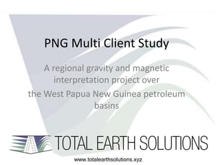 PNG Multi Client Study
A regional gravity and magnetic
interpretation project over
the West Papua New Guinea petroleum
basins
www.totalearthsolutions.xyz
 