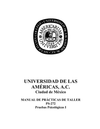 UNIVERSIDAD DE LAS
AMÉRICAS, A.C.
Ciudad de México
MANUAL DE PRÁCTICAS DE TALLER
PS-272
Pruebas Psicológicas I
 