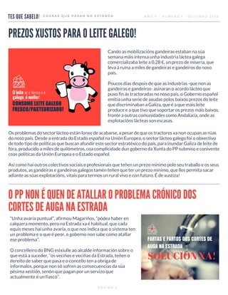 TES QUE SABELO!
COUSAS QUE PASAN NA ESTRADA ANO 0 - NÚMERO 1 - OUTUBRO 2015
PÁXINA 4
PREZOS XUSTOS PARA O LEITE GALEGO!
Cando as mobilizacións gandeiras estaban na súa
semana máis intensa unha industria láctea galega
comercializaba leite a 0,28 €, un prezo de miseria, que
leva á ruina a miles de gandeiras e gandeiros do noso
país.
Poucos días despois de que as industrias -que non as
gandeiras e gandeiros- asinaran o acordo lácteo que
puxo fin ás tractoradas no noso país, o Goberno español
emitía unha serie de axudas polos baixos prezos do leite
que discriminaban a Galiza, que é a que máis leite
produce e a que tivo que soportar os prezos máis baixos,
fronte a outras comunidades como Andalucía, onde as
explotacións lácteas son escasas.
Os problemas do sector lácteo están lonxe de acabarse, a pesar de que os tractores xa non ocupan as rúas
do noso país. Desde a entrada do Estado español na Unión Europea, o sector lácteo galego foi o obxectivo
de todo tipo de políticas que buscan afundir este sector estratéxico do país, para inundar Galiza de leite de
fóra, producido a miles de quilómetros, coa complicidade dun goberno da Xunta do PP submiso e conivente
coas políticas da Unión Europea e o Estado español.
Así como hai outros colectivos sociais e profesionais que teñen un prezo mínimo polo seu traballo e os seus
produtos, as gandeiras e gandeiros galegos tamén teñen que ter un prezo mínimo, que lles permita sacar
adiante as súas explotacións, vitais para termos un rural vivo e con futuro. É de xustiza!
O PP NON É QUEN DE ATALLAR O PROBLEMA CRÓNICO DOS
CORTES DE AUGA NA ESTRADA
“Unha avaría puntual”, afirmou Magariños, “pódea haber en
calquera momento, pero na Estrada xa é habitual, que cada
equis meses hai unha avaría, o que nos indica que o sistema ten
un problema e o que é peor, o goberno non sabe como atallar
ese problema”.
O concelleiro do BNG esixiulle ao alcalde información sobre o
que está a suceder, “os veciños e veciñas da Estrada, teñen o
dereito de saber que pasa e o concello ten a obriga de
informalos, porque non só sofren as consecuencias da súa
pésima xestión, senón que pagan por un servizo que
actualmente é un fiasco”.
 