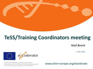 www.elixir-europe.org/excelerateELIXIR-EXCELERATE is funded by the European
Commission within the Research Infrastructures programme
of Horizon 2020, grant agreement number 676559.
TeSS/Training Coordinators meeting
Niall Beard
1st Dec 2016
 