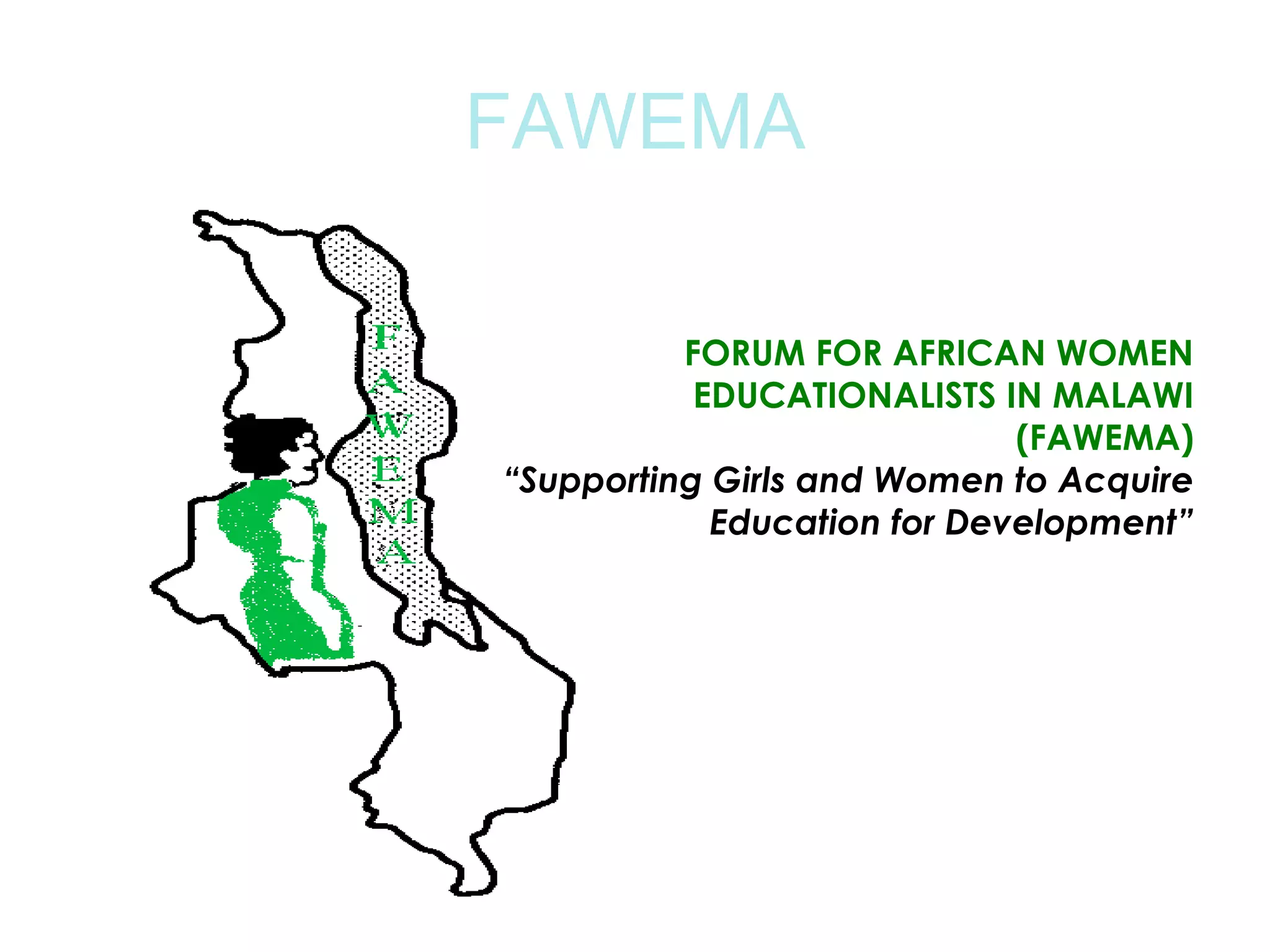 FAWEMA

          FORUM FOR AFRICAN WOMEN
           EDUCATIONALISTS IN MALAWI
                             (FAWEMA)
“Supporting Girls and Women to Acquire
            Education for Development”
 