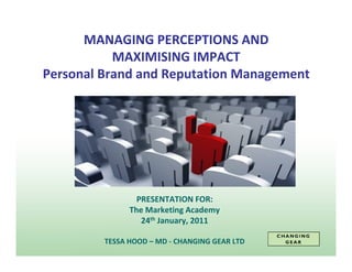 MANAGING PERCEPTIONS AND
           MAXIMISING IMPACT
Personal Brand and Reputation Management




                 PRESENTATION FOR:
               The Marketing Academy
                  24th January, 2011

         TESSA HOOD – MD - CHANGING GEAR LTD
 