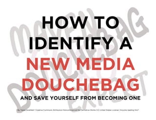 HOW TO
    IDENTIFY A
   NEW MEDIA
   DOUCHEBAG
  AND SAVE YOURSELF FROM BECOMING ONE

By Tessa Horehled | Creative Commons Attribution-Noncommercial-No Derivative Works 3.0 United States License | Anyone reading this?
 