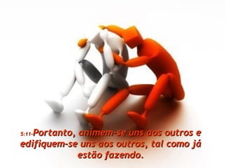 5:11- Portanto, animem-se uns aos outros e edifiquem-se uns aos outros, tal como já estão fazendo. 