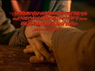 5:14- Caros irmãos, admoestem aqueles que são preguiçosos ou rebeldes;  confortem aqueles que estão atemorizados;  tenham um carinhoso cuidado por aqueles que são fracos e tenham paciência uns com os outros. 5:15- Cuidem que ninguém retribua mal por mal, mas procurem sempre fazer o bem uns aos outros e a todo mundo. 