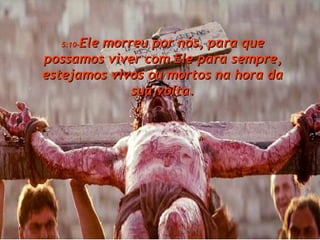 5:10- Ele morreu por nós, para que possamos viver com Ele para sempre, estejamos vivos ou mortos na hora da sua volta. 