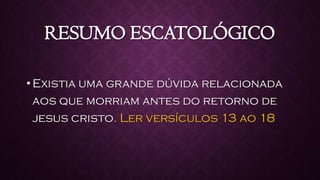 RESUMO ESCATOLÓGICO
•Existia uma grande dúvida relacionada
aos que morriam antes do retorno de
jesus cristo. Ler versículos 13 ao 18
 