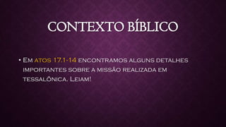 CONTEXTO BÍBLICO
• Em atos 17.1-14 encontramos alguns detalhes
importantes sobre a missão realizada em
tessalônica. Leiam!
 