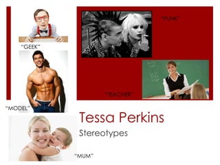Tessa Perkins 
Stereotypes 
“GEEK” 
“MODEL” 
“MUM” 
“PUNK” 
“TEACHER” 
 