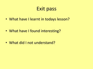 Exit pass
• What have I learnt in todays lesson?
• What have I found interesting?
• What did I not understand?
 