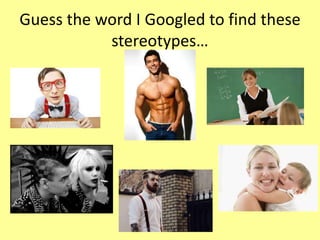Guess the word I Googled to find these
stereotypes…
 