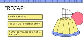 * What do we need to fo first to
the data?
“RECAP”
* What is a decile?
* What is the formula for decile?
 
