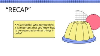 “RECAP”
* As a student, why do you think
it is important that you know how
to be organized and set things in
order?
 