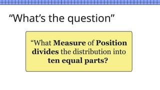 “What Measure of Position
divides the distribution into
ten equal parts?
“What’s the question”
 