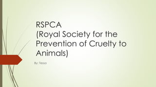 RSPCA
(Royal Society for the
Prevention of Cruelty to
Animals)
By: Tessa
 