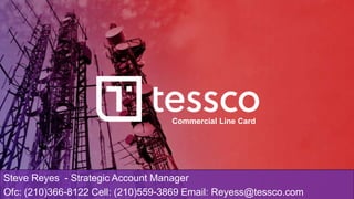Commercial Line Card
Steve Reyes - Strategic Account Manager
Ofc: (210)366-8122 Cell: (210)559-3869 Email: Reyess@tessco.com
 