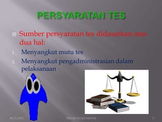     Sumber persyaratan tes didasarkan atas
      dua hal:
 1.     Menyangkut mutu tes
 2.     Menyangkut pengadministrasian dalam
        pelaksanaan




09/11/2011           TEKNIK EVALUASI PAI       3
 