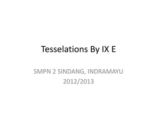 Tesselations By IX E

SMPN 2 SINDANG, INDRAMAYU
         2012/2013
 