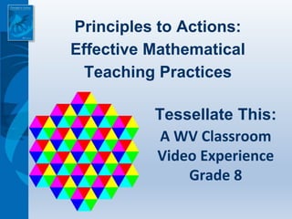 Principles to Actions:
Effective Mathematical
Teaching Practices
Tessellate This:
A WV Classroom
Video Experience
Grade 8
 
