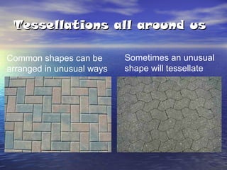 Tessellations all around us Common shapes can be arranged in unusual ways Sometimes an unusual shape will tessellate 