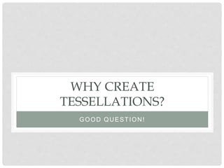 WHY CREATE
TESSELLATIONS?
GOOD QUESTION!
 
