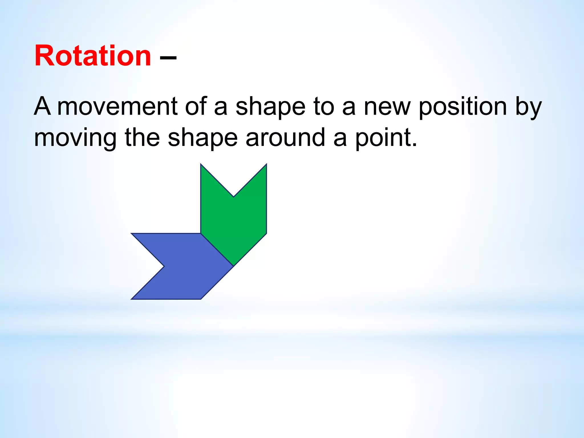 Rotation –
A movement of a shape to a new position by
moving the shape around a point.
 