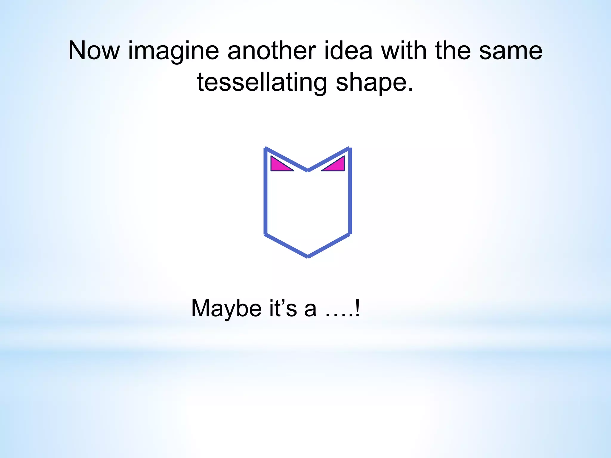 Now imagine another idea with the same
tessellating shape.
Maybe it’s a ….!
 