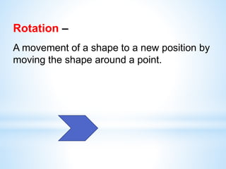 Rotation –
A movement of a shape to a new position by
moving the shape around a point.
 